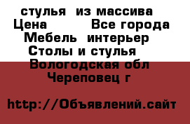 стулья  из массива › Цена ­ 800 - Все города Мебель, интерьер » Столы и стулья   . Вологодская обл.,Череповец г.